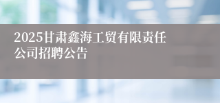 2025甘肃鑫海工贸有限责任公司招聘公告