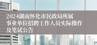 2024湖南怀化市民政局所属事业单位招聘工作人员实际操作及笔试公告