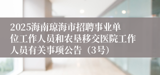 2025海南琼海市招聘事业单位工作人员和农垦移交医院工作人员有关事项公告（3号）