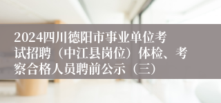2024四川德阳市事业单位考试招聘（中江县岗位）体检、考察合格人员聘前公示（三）