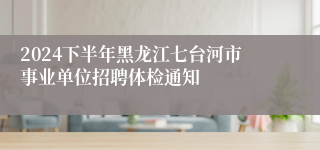 2024下半年黑龙江七台河市事业单位招聘体检通知