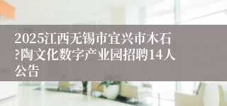 2025江西无锡市宜兴市木石?陶文化数字产业园招聘14人公告