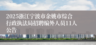 2025浙江宁波市余姚市综合行政执法局招聘编外人员11人公告