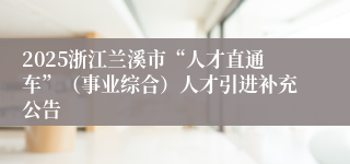 2025浙江兰溪市“人才直通车”（事业综合）人才引进补充公告