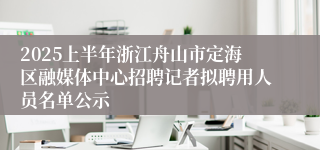 2025上半年浙江舟山市定海区融媒体中心招聘记者拟聘用人员名单公示