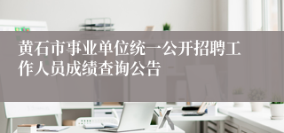 黄石市事业单位统一公开招聘工作人员成绩查询公告
