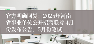 官方明确回复：2025年河南省事业单位公开招聘联考 4月份发布公告，5月份笔试