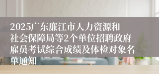 2025广东廉江市人力资源和社会保障局等2个单位招聘政府雇员考试综合成绩及体检对象名单通知