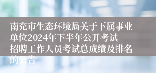 南充市生态环境局关于下属事业单位2024年下半年公开考试招聘工作人员考试总成绩及排名的公告
