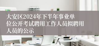 大安区2024年下半年事业单位公开考试聘用工作人员拟聘用人员的公示