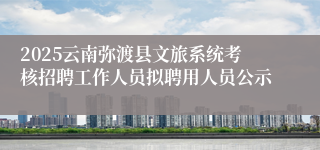 2025云南弥渡县文旅系统考核招聘工作人员拟聘用人员公示