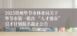 2025贵州毕节市林业局关于毕节市第一批次 “人才强市”引才计划报名截止公告