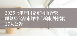 2025上半年国家市场监督管理总局食品审评中心编制外招聘17人公告