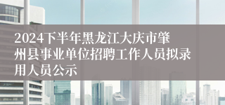 2024下半年黑龙江大庆市肇州县事业单位招聘工作人员拟录用人员公示