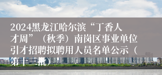 2024黑龙江哈尔滨“丁香人才周”（秋季）南岗区事业单位引才招聘拟聘用人员名单公示（第十三批）