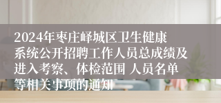 2024年枣庄峄城区卫生健康系统公开招聘工作人员总成绩及进入考察、体检范围 人员名单等相关事项的通知