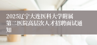 2025辽宁大连医科大学附属第二医院高层次人才招聘面试通知