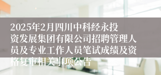 2025年2月四川中科经永投资发展集团有限公司招聘管理人员及专业工作人员笔试成绩及资格复审相关事项公告
