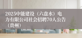 2025中能建设（六盘水）电力有限公司社会招聘70人公告（贵州）