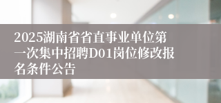 2025湖南省省直事业单位第一次集中招聘D01岗位修改报名条件公告
