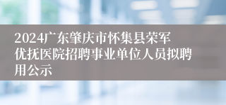 2024广东肇庆市怀集县荣军优抚医院招聘事业单位人员拟聘用公示