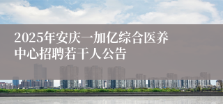 2025年安庆一加亿综合医养中心招聘若干人公告