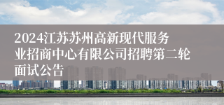 2024江苏苏州高新现代服务业招商中心有限公司招聘第二轮面试公告