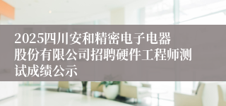 2025四川安和精密电子电器股份有限公司招聘硬件工程师测试成绩公示