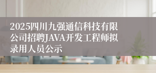 2025四川九强通信科技有限公司招聘JAVA开发工程师拟录用人员公示