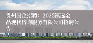 贵州国企招聘：2025镇远金晶现代咨询服务有限公司招聘公告