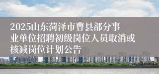2025山东菏泽市曹县部分事业单位招聘初级岗位人员取消或核减岗位计划公告