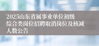 2025山东省属事业单位初级综合类岗位招聘取消岗位及核减人数公告