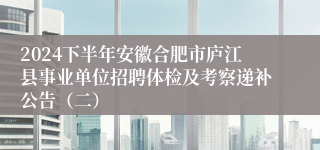 2024下半年安徽合肥市庐江县事业单位招聘体检及考察递补公告（二）