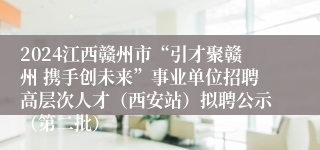 2024江西赣州市“引才聚赣州 携手创未来”事业单位招聘高层次人才（西安站）拟聘公示（第二批）