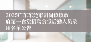 2025广东东莞市谢岗镇镇政府第一食堂招聘食堂后勤人员录用名单公告