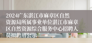 2024广东湛江市麻章区自然资源局所属事业单位湛江市麻章区自然资源综合服务中心招聘人员拟聘用公示