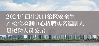 2024广西壮族自治区安全生产检验检测中心招聘实名编制人员拟聘人员公示