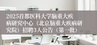 2025首都医科大学脑重大疾病研究中心（北京脑重大疾病研究院）招聘3人公告（第一批）