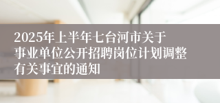 2025年上半年七台河市关于事业单位公开招聘岗位计划调整有关事宜的通知