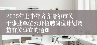 2025年上半年齐齐哈尔市关于事业单位公开招聘岗位计划调整有关事宜的通知