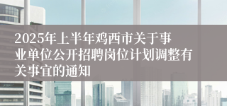 2025年上半年鸡西市关于事业单位公开招聘岗位计划调整有关事宜的通知