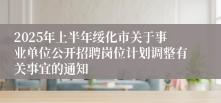 2025年上半年绥化市关于事业单位公开招聘岗位计划调整有关事宜的通知