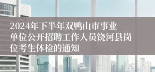 2024年下半年双鸭山市事业单位公开招聘工作人员饶河县岗位考生体检的通知