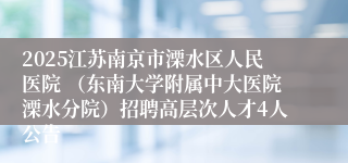 2025江苏南京市溧水区人民医院 （东南大学附属中大医院溧水分院）招聘高层次人才4人公告