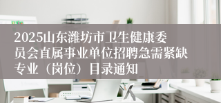 2025山东潍坊市卫生健康委员会直属事业单位招聘急需紧缺专业（岗位）目录通知