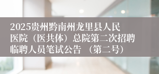 2025贵州黔南州龙里县人民医院（医共体）总院第二次招聘临聘人员笔试公告 （第二号）