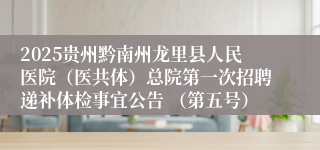 2025贵州黔南州龙里县人民医院（医共体）总院第一次招聘递补体检事宜公告 （第五号）