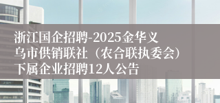 浙江国企招聘-2025金华义乌市供销联社（农合联执委会）下属企业招聘12人公告