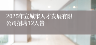2025年宣城市人才发展有限公司招聘12人告