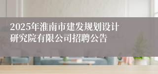 2025年淮南市建发规划设计研究院有限公司招聘公告